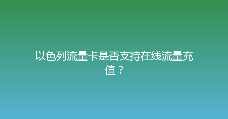 以色列流量卡是否支持在线流量充值？ 