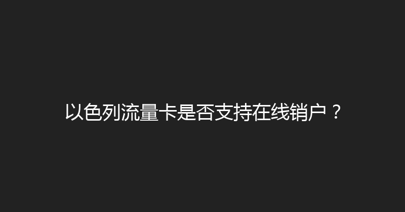 以色列流量卡是否支持在线销户？ 