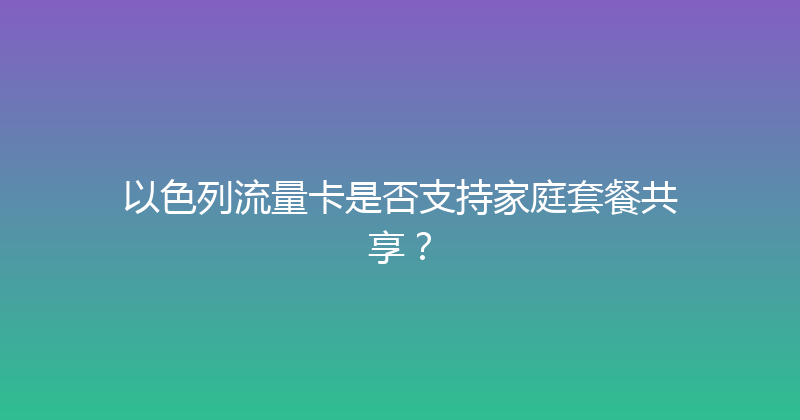 以色列流量卡是否支持家庭套餐共享？ 