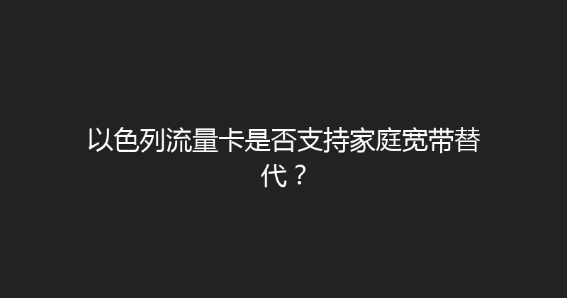 以色列流量卡是否支持家庭宽带替代？ 