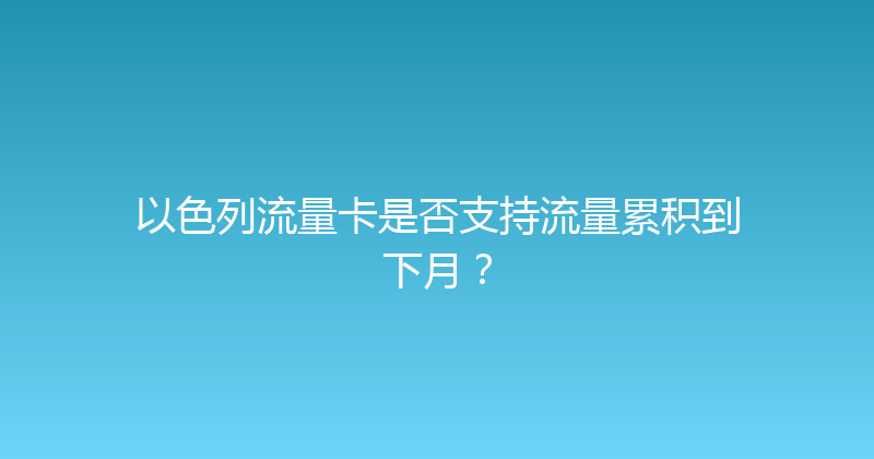 以色列流量卡是否支持流量累积到下月？ 