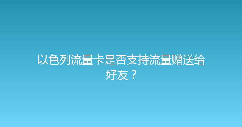 以色列流量卡是否支持流量赠送给好友？ 