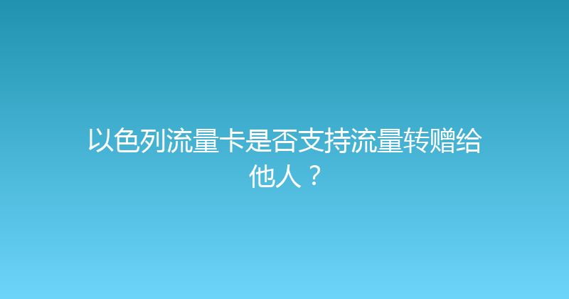 以色列流量卡是否支持流量转赠给他人？ 
