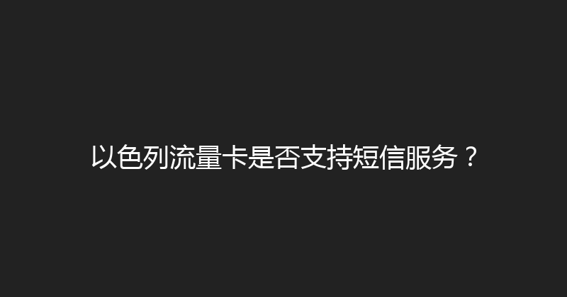 以色列流量卡是否支持短信服务？ 