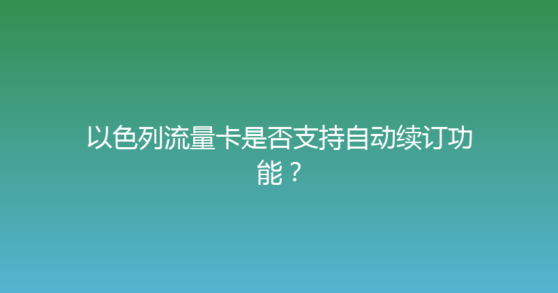 以色列流量卡是否支持自动续订功能？ 
