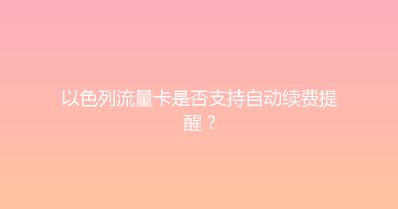 以色列流量卡是否支持自动续费提醒？ 
