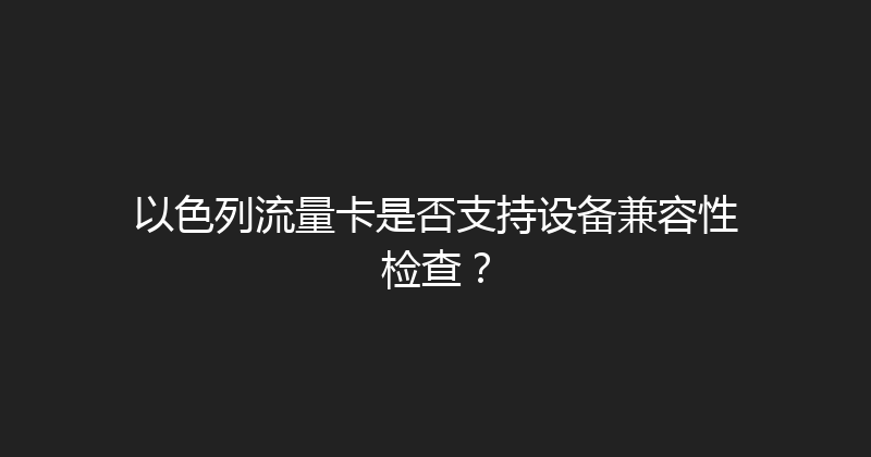 以色列流量卡是否支持设备兼容性检查？ 