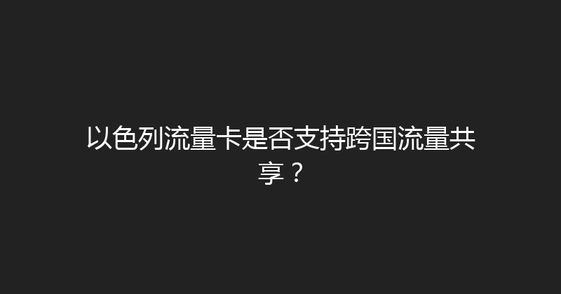 以色列流量卡是否支持跨国流量共享？ 