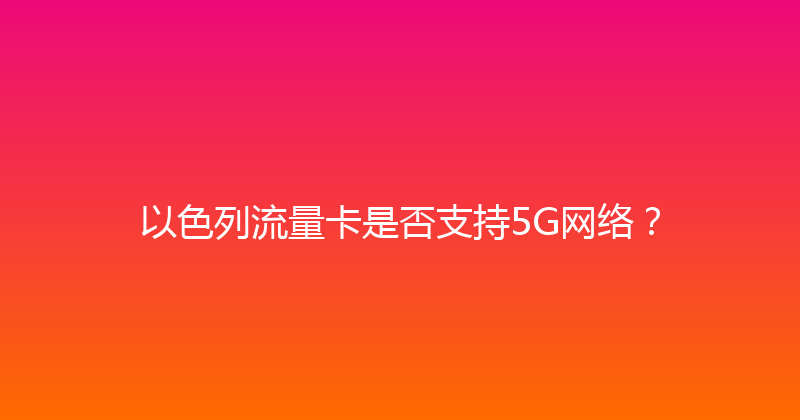 以色列流量卡是否支持5G网络？ 