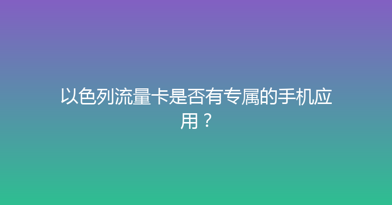 以色列流量卡是否有专属的手机应用？ 