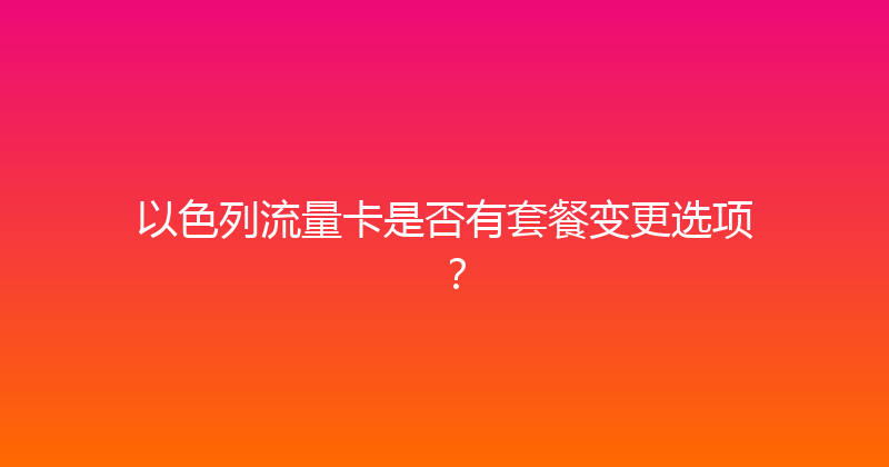 以色列流量卡是否有套餐变更选项？ 