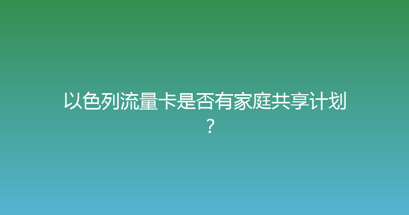 以色列流量卡是否有家庭共享计划？ 