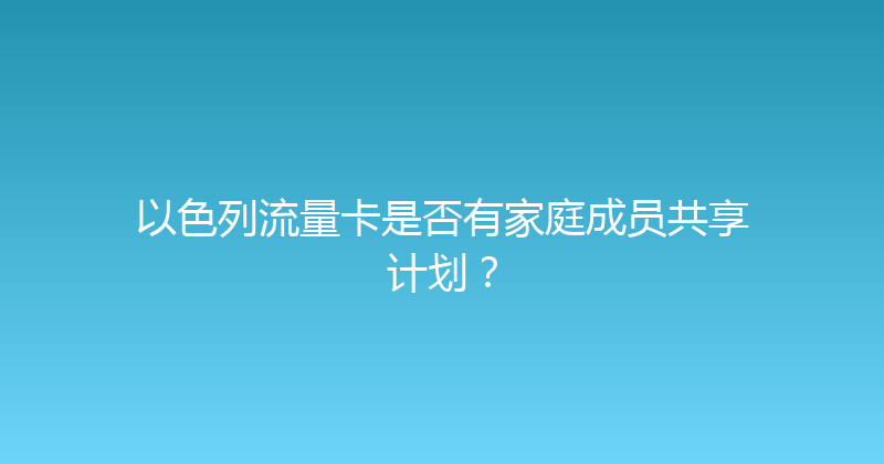 以色列流量卡是否有家庭成员共享计划？ 