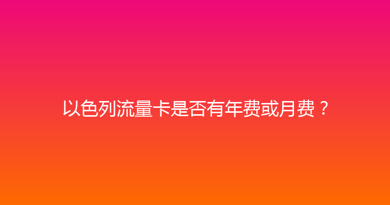 以色列流量卡是否有年费或月费？ 
