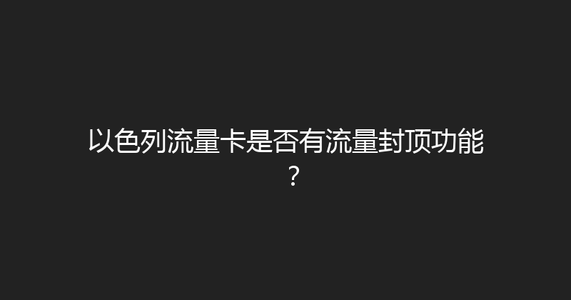 以色列流量卡是否有流量封顶功能？ 