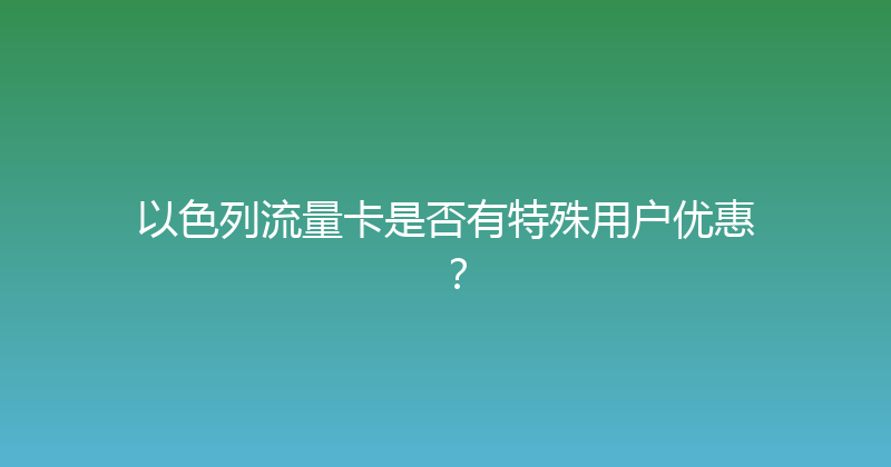 以色列流量卡是否有特殊用户优惠？ 