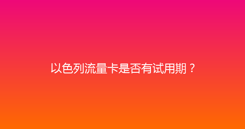 以色列流量卡是否有试用期？ 