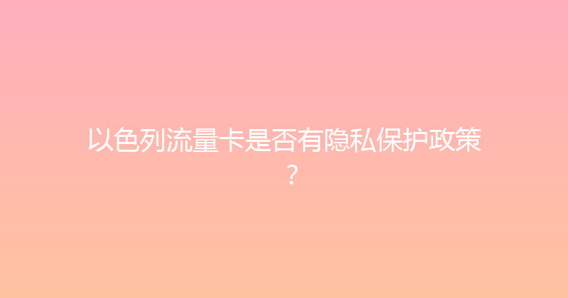 以色列流量卡是否有隐私保护政策？ 