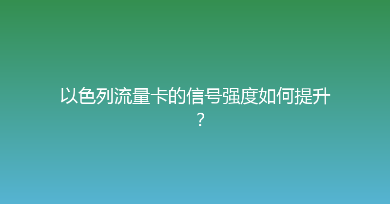 以色列流量卡的信号强度如何提升？ 