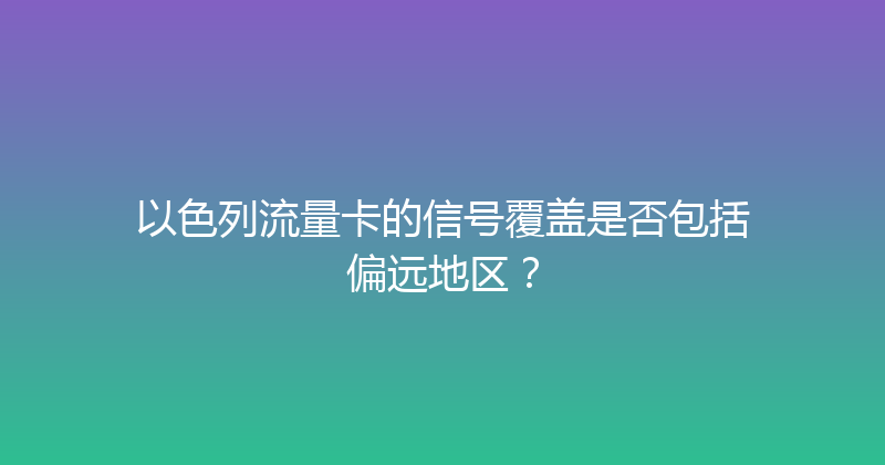 以色列流量卡的信号覆盖是否包括偏远地区？ 
