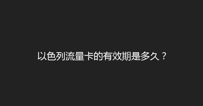 以色列流量卡的有效期是多久？ 