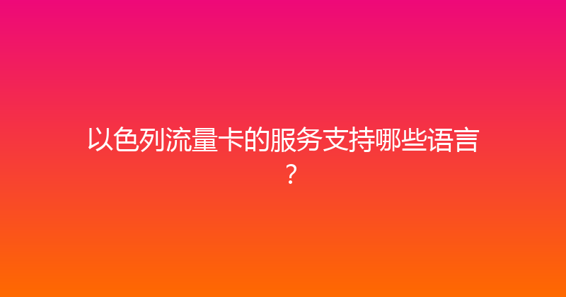 以色列流量卡的服务支持哪些语言？ 