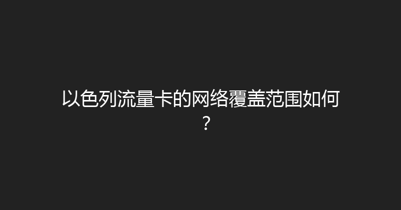 以色列流量卡的网络覆盖范围如何？ 