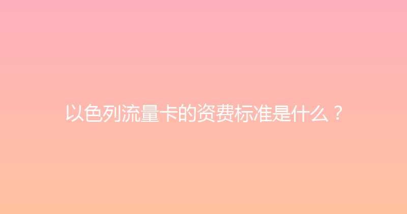 以色列流量卡的资费标准是什么？ 
