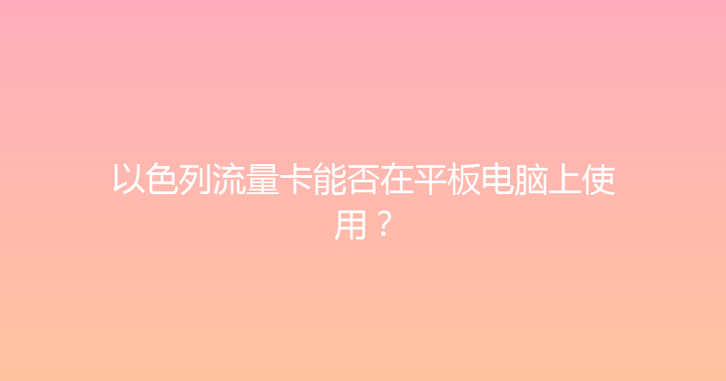 以色列流量卡能否在平板电脑上使用？ 