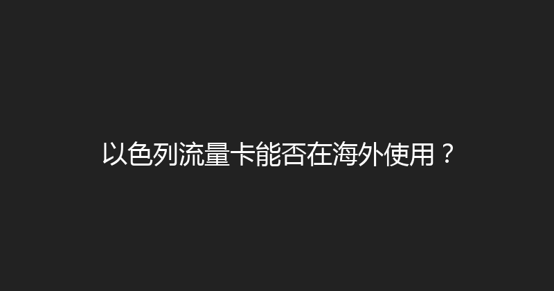 以色列流量卡能否在海外使用？ 
