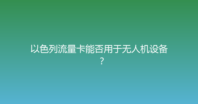 以色列流量卡能否用于无人机设备？ 
