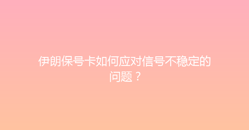 伊朗保号卡如何应对信号不稳定的问题？ 