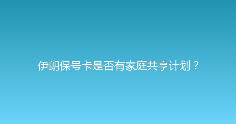 伊朗保号卡是否有家庭共享计划？ 