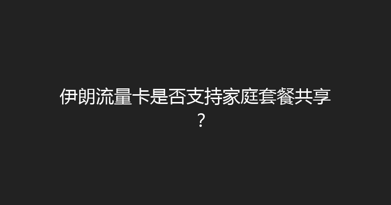 伊朗流量卡是否支持家庭套餐共享？ 