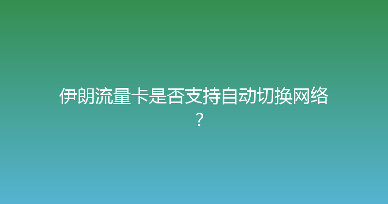 伊朗流量卡是否支持自动切换网络？ 