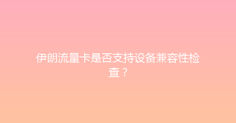 伊朗流量卡是否支持设备兼容性检查？ 