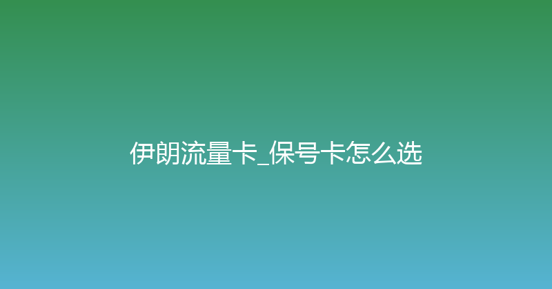 伊朗流量卡_保号卡怎么选 