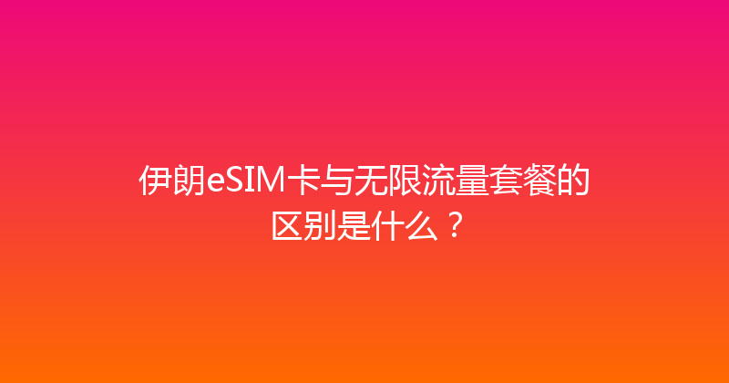 伊朗eSIM卡与无限流量套餐的区别是什么？ 