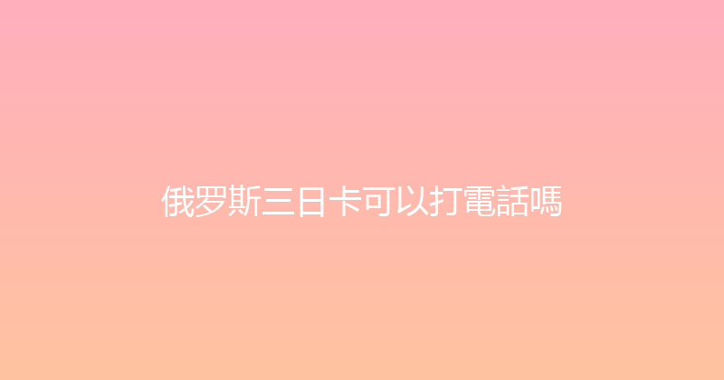 俄罗斯三日卡可以打電話嗎 