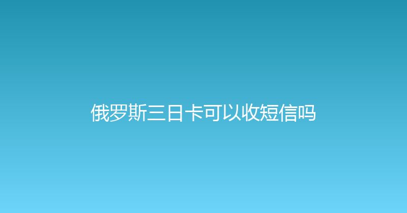 俄罗斯三日卡可以收短信吗 