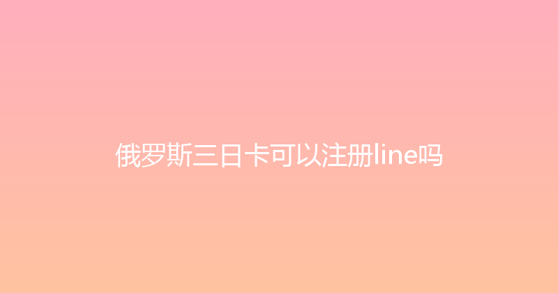 俄罗斯三日卡可以注册line吗 