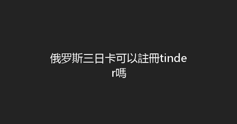 俄罗斯三日卡可以註冊tinder嗎 