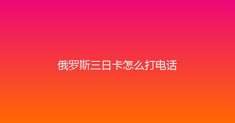 俄罗斯三日卡怎么打电话 