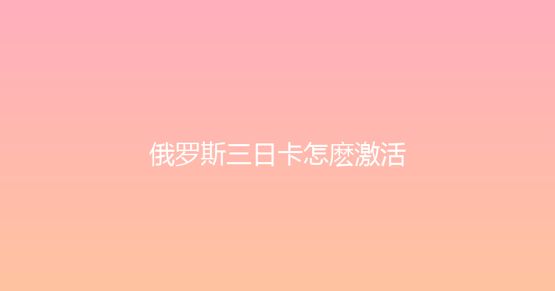 俄罗斯三日卡怎麽激活 