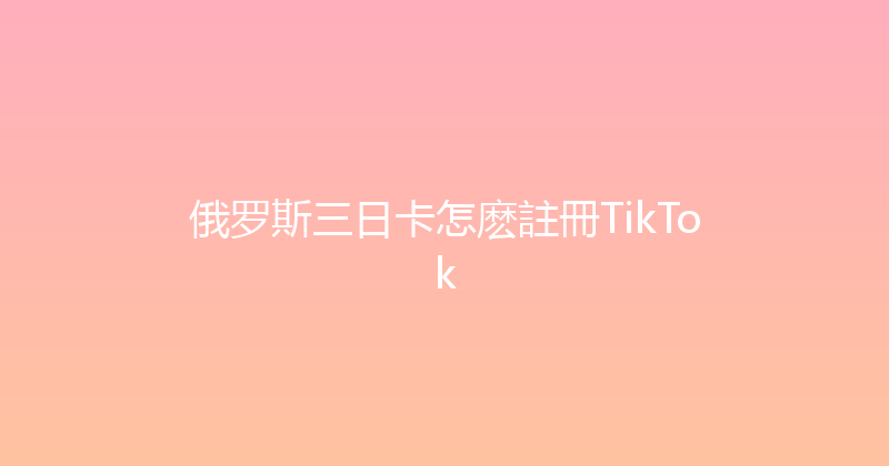 俄罗斯三日卡怎麽註冊TikTok 