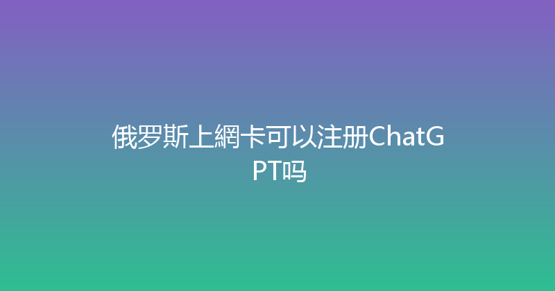 俄罗斯上網卡可以注册ChatGPT吗 