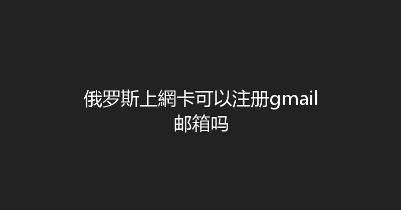 俄罗斯上網卡可以注册gmail邮箱吗 
