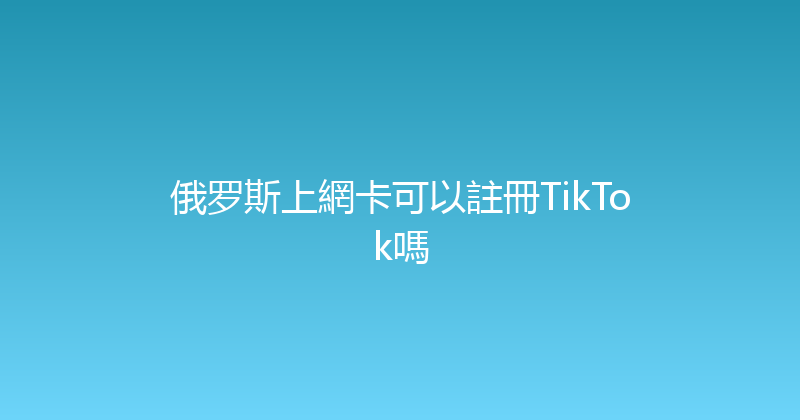 俄罗斯上網卡可以註冊TikTok嗎 