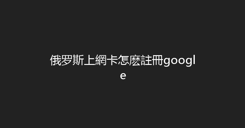 俄罗斯上網卡怎麽註冊google 