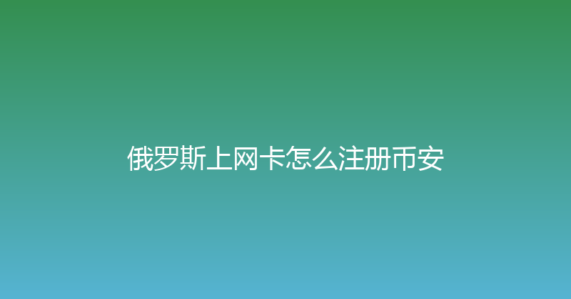 俄罗斯上网卡怎么注册币安 